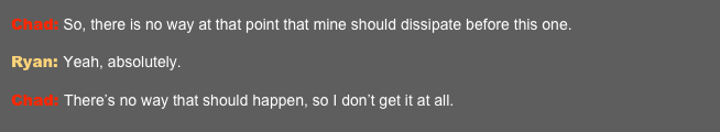 Chad: So, there is no way at that point that mine should dissipate before this one.  Ryan: Yeah, absolutely.  Chad: There’s no way that should happen, so I don’t get it at all.  